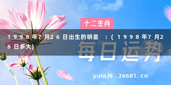 1998年7月26日出生的明星 :(1998年7月26日多大)